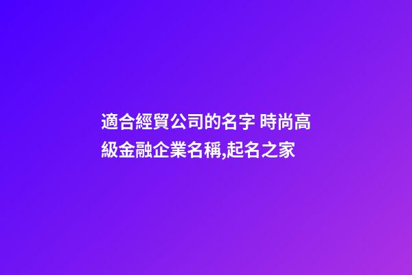 適合經貿公司的名字 時尚高級金融企業名稱,起名之家-第1張-公司起名-玄機派